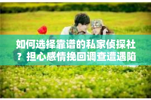 如何选择靠谱的私家侦探社？担心感情挽回调查遭遇陷阱怎么办？