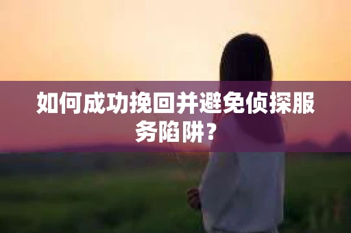 如何成功挽回并避免侦探服务陷阱？