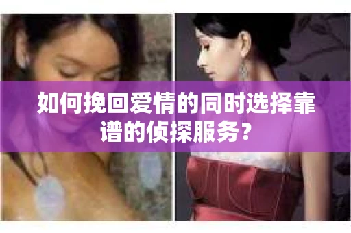 如何挽回爱情的同时选择靠谱的侦探服务？