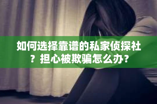 如何选择靠谱的私家侦探社？担心被欺骗怎么办？