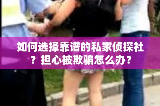 如何选择靠谱的私家侦探社？担心被欺骗怎么办？