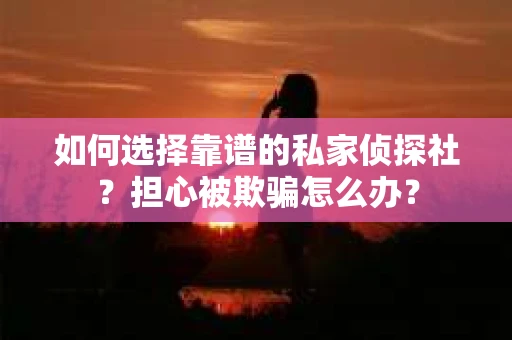 如何选择靠谱的私家侦探社？担心被欺骗怎么办？