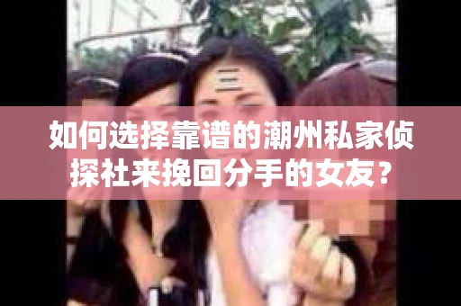 如何选择靠谱的潮州私家侦探社来挽回分手的女友？