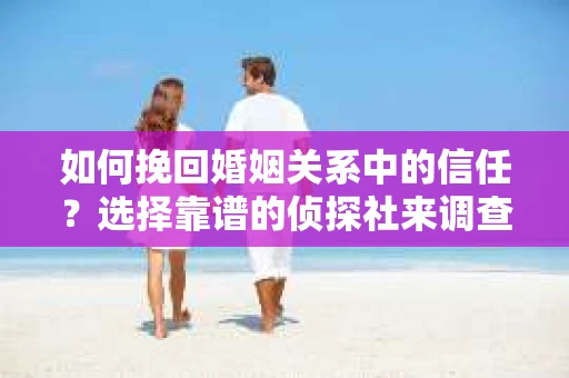 如何挽回婚姻关系中的信任？选择靠谱的侦探社来调查双方出轨怎么办？