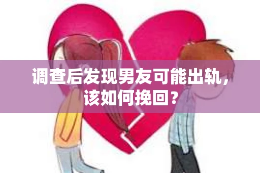 调查后发现男友可能出轨，该如何挽回？