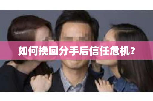 如何挽回分手后信任危机？