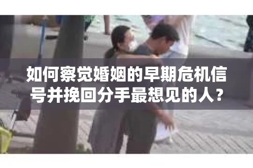 如何察觉婚姻的早期危机信号并挽回分手最想见的人？