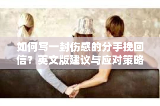 如何写一封伤感的分手挽回信?英文版建议与应对策略 如何写一封伤感的分手挽回信?英文版建议与应对策略