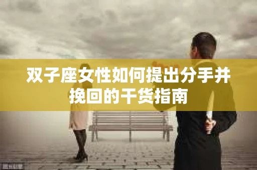 双子座女性如何提出分手并挽回的干货指南