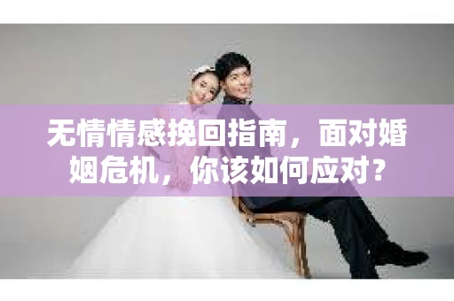 无情情感挽回指南，面对婚姻危机，你该如何应对？