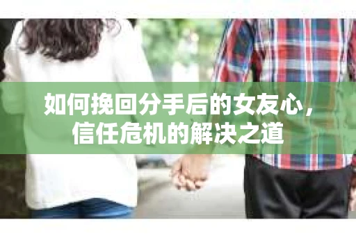 如何挽回分手后的女友心，信任危机的解决之道