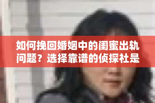 如何挽回婚姻中的闺蜜出轨问题？选择靠谱的侦探社是关键