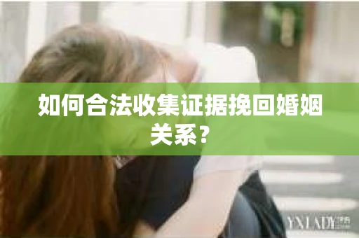 如何合法收集证据挽回婚姻关系？