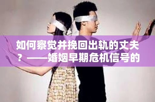 如何察觉并挽回出轨的丈夫？——婚姻早期危机信号的识别与应对