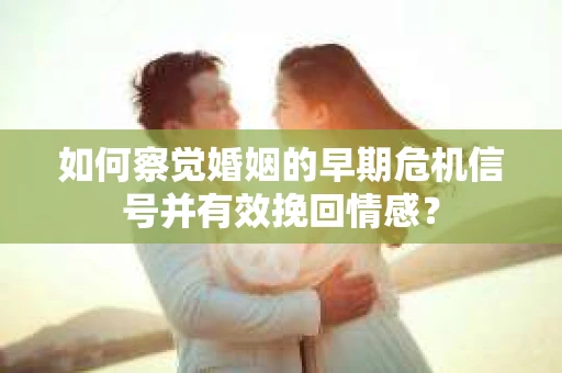 如何察觉婚姻的早期危机信号并有效挽回情感？