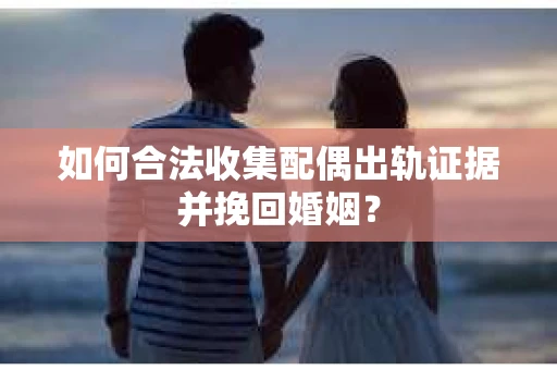 如何合法收集配偶出轨证据并挽回婚姻？