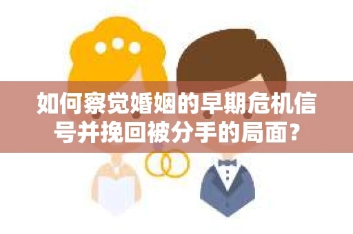 如何察觉婚姻的早期危机信号并挽回被分手的局面？