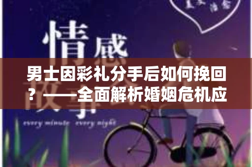 男士因彩礼分手后如何挽回？——全面解析婚姻危机应对策略