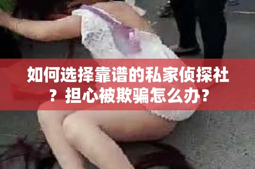 如何选择靠谱的私家侦探社？担心被欺骗怎么办？