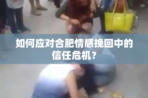 如何应对合肥情感挽回中的信任危机? 如何应对合肥情感挽回中的信任危机?