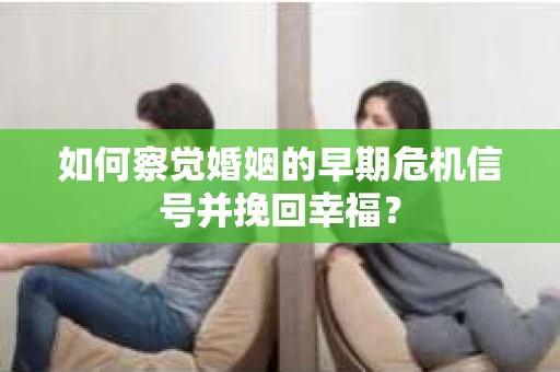 如何察觉婚姻的早期危机信号并挽回幸福？