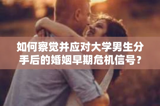如何察觉并应对大学男生分手后的婚姻早期危机信号？