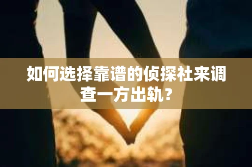 如何选择靠谱的侦探社来调查一方出轨？
