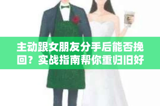 主动跟女朋友分手后能否挽回？实战指南帮你重归旧好