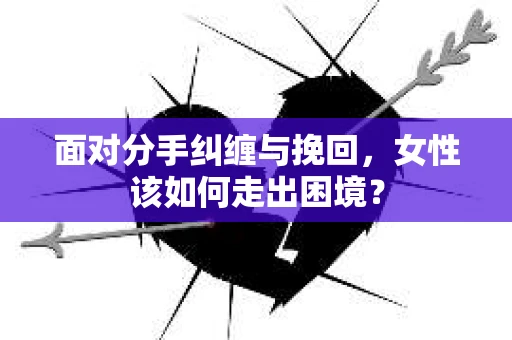面对分手纠缠与挽回，女性该如何走出困境？