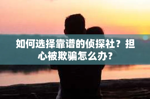 如何选择靠谱的侦探社？担心被欺骗怎么办？