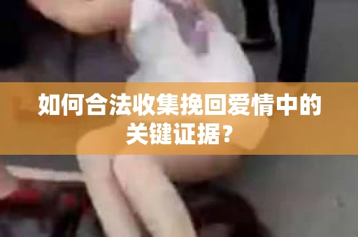 如何合法收集挽回爱情中的关键证据？