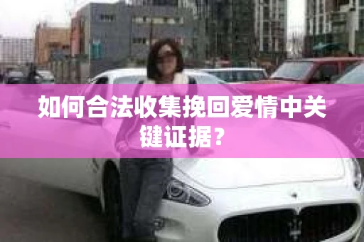 如何合法收集挽回爱情中关键证据？