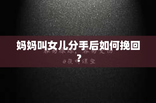 妈妈叫女儿分手后如何挽回？