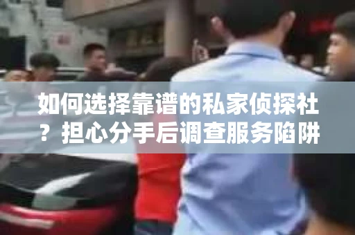 如何选择靠谱的私家侦探社？担心分手后调查服务陷阱怎么办？