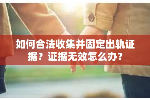 如何合法收集并固定出轨证据？证据无效怎么办？