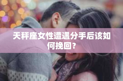 天秤座女性遭遇分手后该如何挽回？