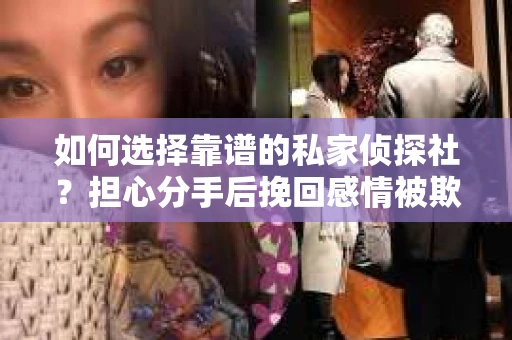 如何选择靠谱的私家侦探社？担心分手后挽回感情被欺骗怎么办？