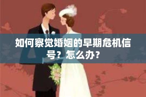 如何察觉婚姻的早期危机信号？怎么办？
