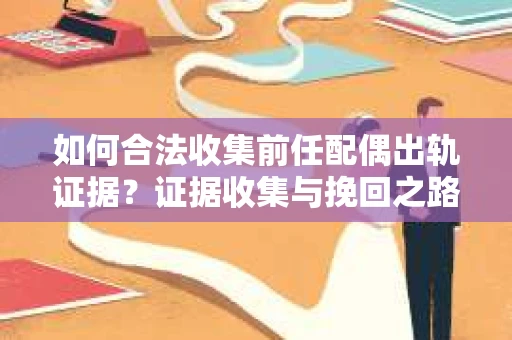 如何合法收集前任配偶出轨证据？证据收集与挽回之路怎么办？