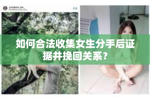 如何合法收集女生分手后证据并挽回关系？