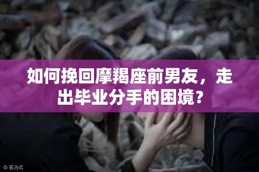 如何挽回摩羯座前男友，走出毕业分手的困境？