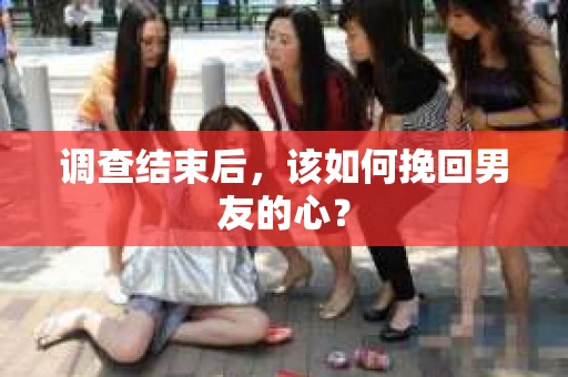 调查结束后，该如何挽回男友的心？