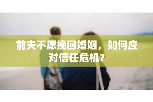 前夫不愿挽回婚姻，如何应对信任危机？