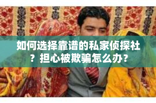 如何选择靠谱的私家侦探社？担心被欺骗怎么办？