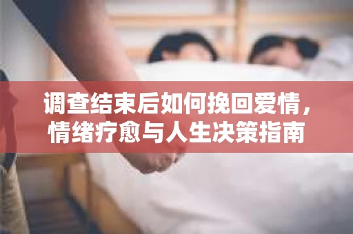调查结束后如何挽回爱情，情绪疗愈与人生决策指南