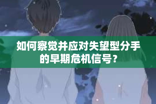 如何察觉并应对失望型分手的早期危机信号？