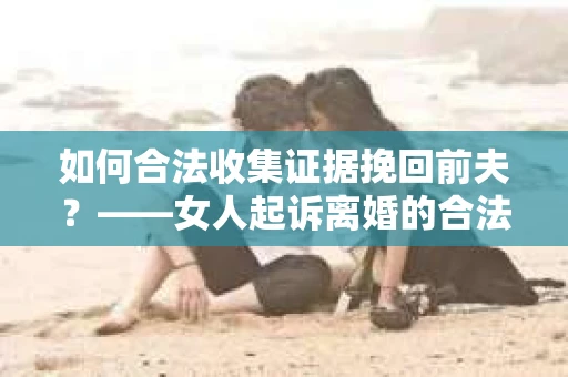如何合法收集证据挽回前夫？——女人起诉离婚的合法取证策略
