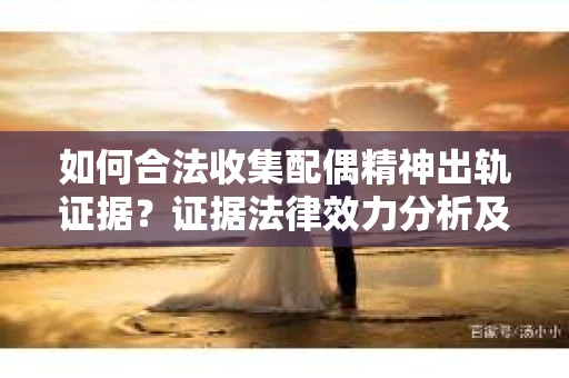 如何合法收集配偶精神出轨证据？证据法律效力分析及合法取证方法