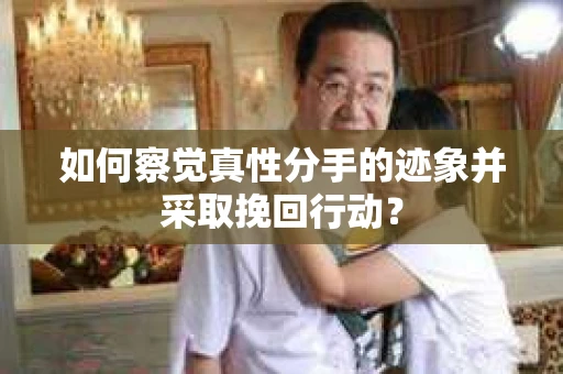 如何察觉真性分手的迹象并采取挽回行动？