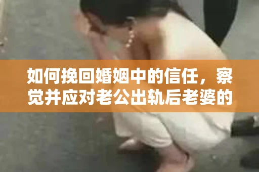 如何挽回婚姻中的信任，察觉并应对老公出轨后老婆的危机信号